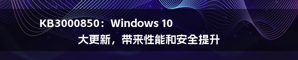 KB3000850:Windows 10 大更新,带来性能和安全提升