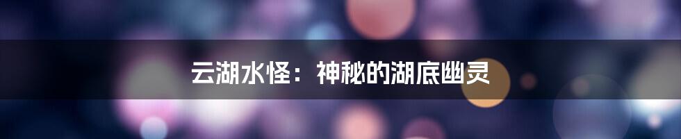 云湖水怪:神秘的湖底幽灵