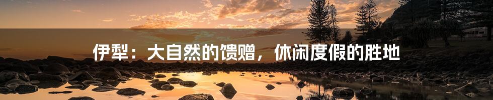 伊犁:大自然的馈赠,休闲度假的胜地