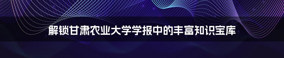 解锁甘肃农业大学学报中的丰富知识宝库
