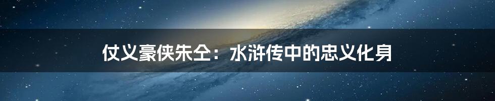 仗义豪侠朱仝:水浒传中的忠义化身