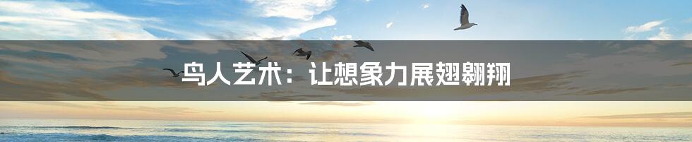 鸟人艺术:让想象力展翅翱翔