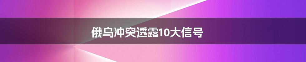 俄乌冲突透露10大信号
