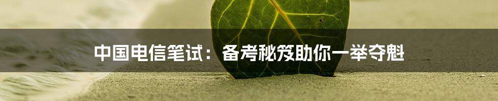 中国电信笔试：备考秘笈助你一举夺魁