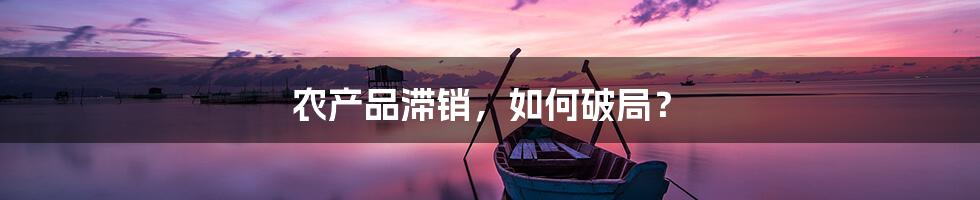 农产品滞销,如何破局?