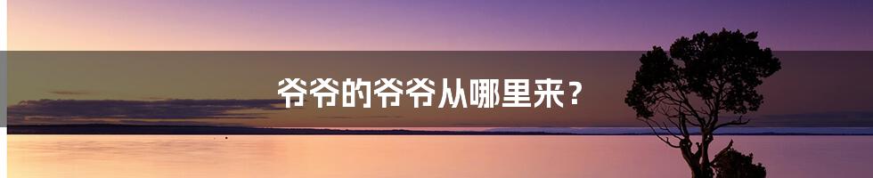 爷爷的爷爷从哪里来?