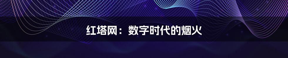 红塔网:数字时代的烟火