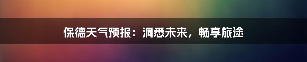 保德天气预报:洞悉未来,畅享旅途