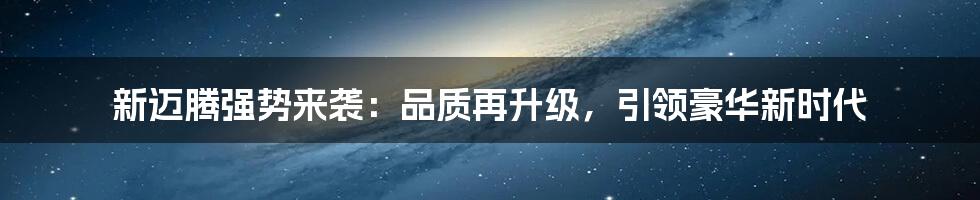 新迈腾强势来袭：品质再升级，引领豪华新时代