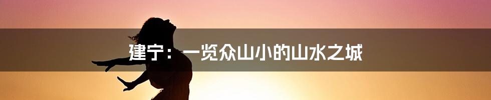 建宁：一览众山小的山水之城