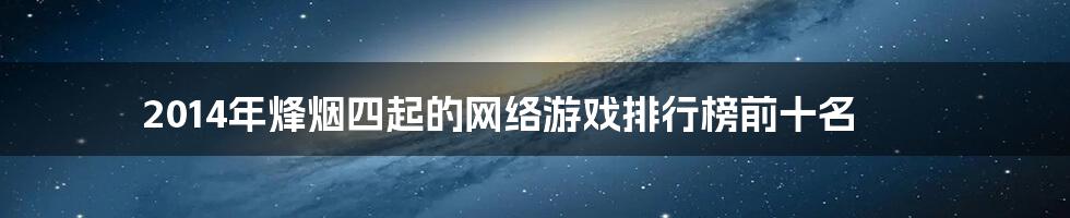 2014年烽烟四起的网络游戏排行榜前十名