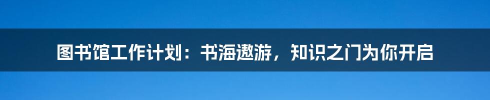 图书馆工作计划：书海遨游，知识之门为你开启