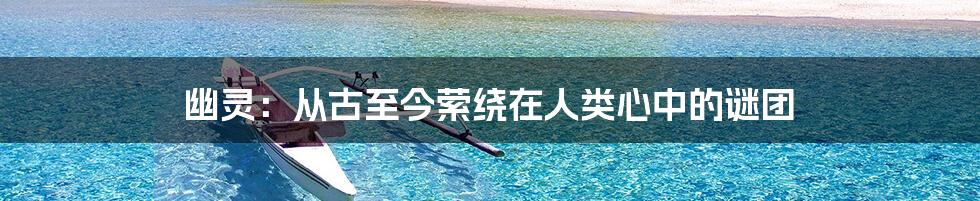 幽灵:从古至今萦绕在人类心中的谜团