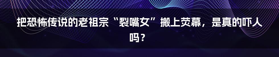 把恐怖传说的老祖宗“裂嘴女”搬上荧幕,是真的吓人吗?