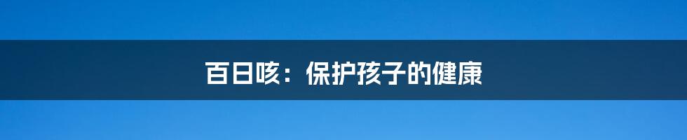 百日咳：保护孩子的健康
