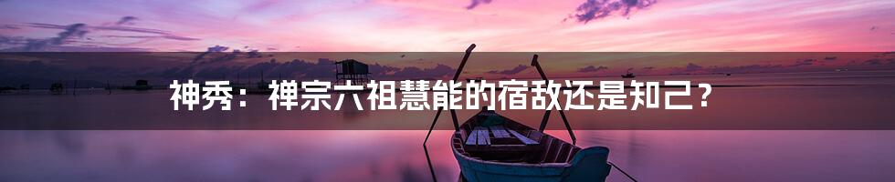 神秀:禅宗六祖慧能的宿敌还是知己?