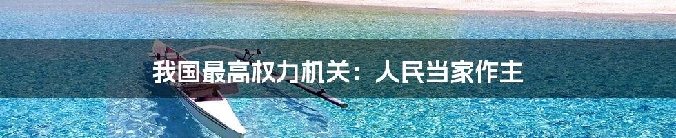 我国最高权力机关:人民当家作主