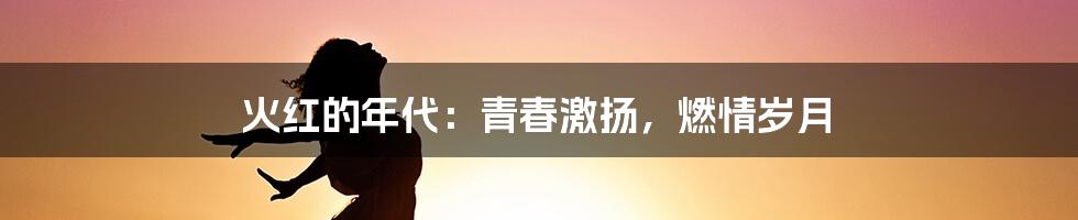 火红的年代：青春激扬，燃情岁月