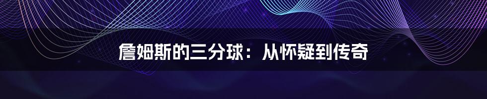 詹姆斯的三分球:从怀疑到传奇