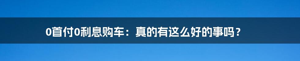 0首付0利息购车:真的有这么好的事吗?