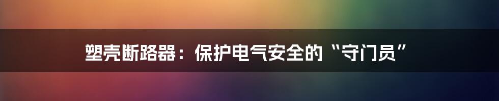 塑壳断路器：保护电气安全的“守门员”