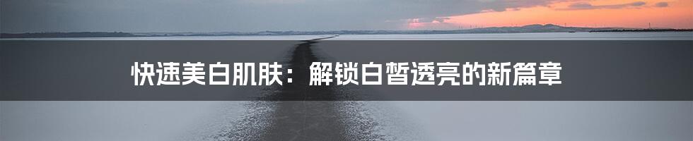 快速美白肌肤：解锁白皙透亮的新篇章