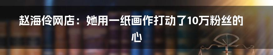 赵海伶网店:她用一纸画作打动了10万粉丝的心
