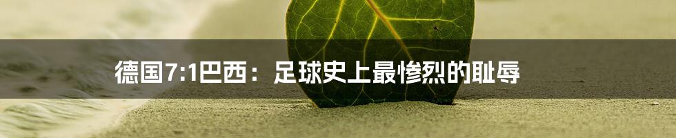 德国7:1巴西:足球史上最惨烈的耻辱