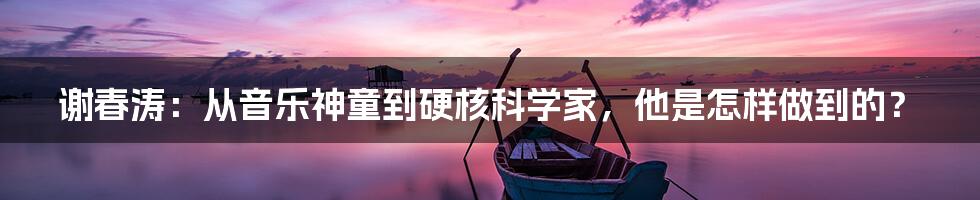 谢春涛:从音乐神童到硬核科学家,他是怎样做到的?