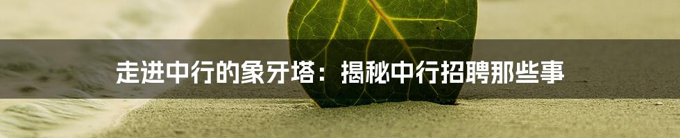 走进中行的象牙塔：揭秘中行招聘那些事