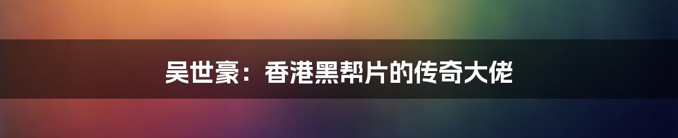 吴世豪:香港黑帮片的传奇大佬