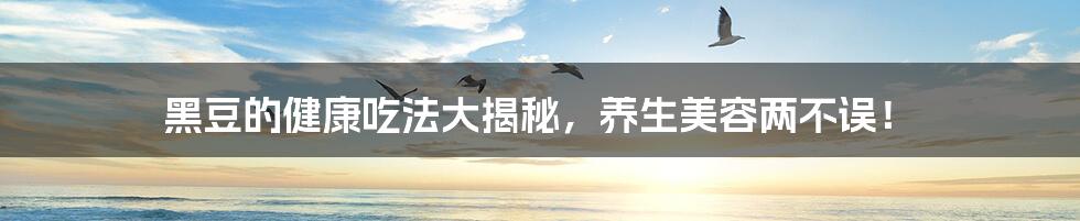 黑豆的健康吃法大揭秘，养生美容两不误！