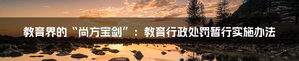 教育界的“尚方宝剑”：教育行政处罚暂行实施办法