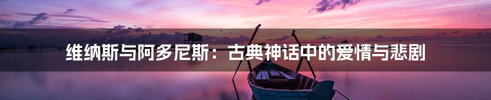 维纳斯与阿多尼斯：古典神话中的爱情与悲剧