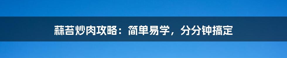 蒜苔炒肉攻略:简单易学,分分钟搞定