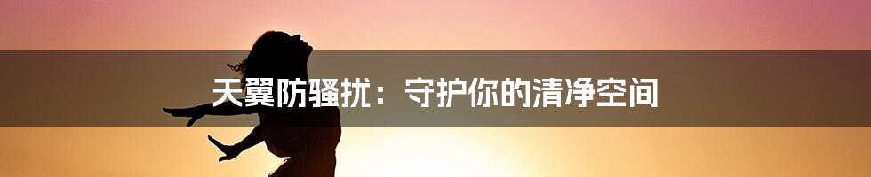 天翼防骚扰:守护你的清净空间