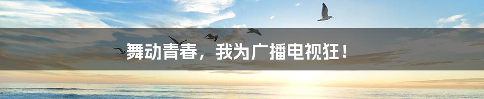 舞动青春,我为广播电视狂!