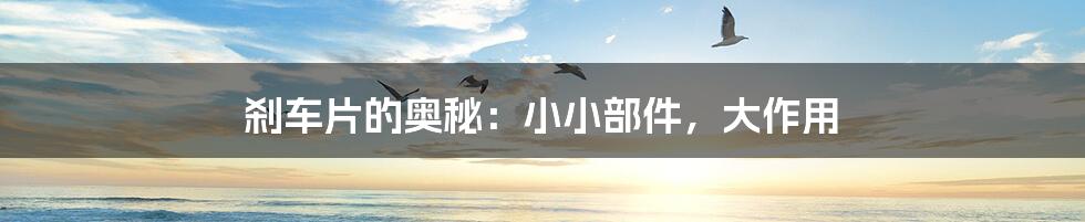 刹车片的奥秘:小小部件,大作用