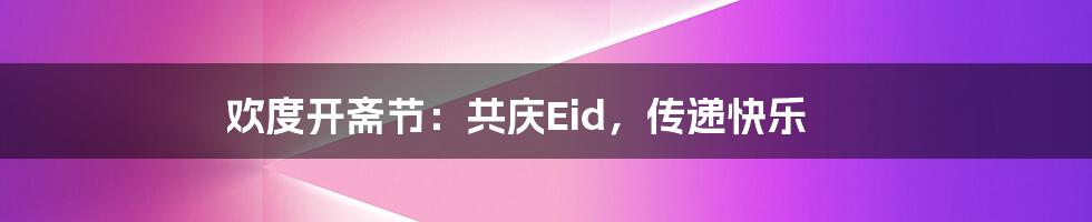 欢度开斋节:共庆Eid,传递快乐