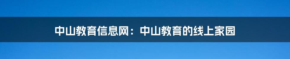 中山教育信息网:中山教育的线上家园