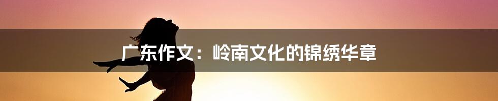 广东作文:岭南文化的锦绣华章
