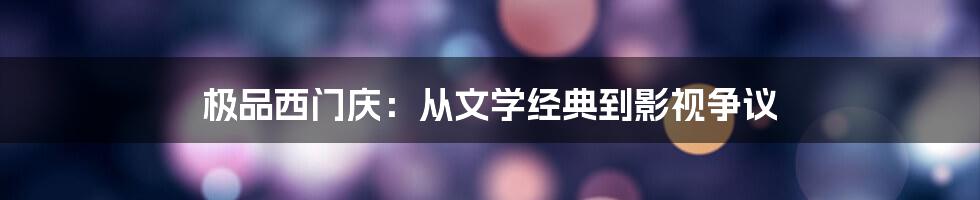 极品西门庆:从文学经典到影视争议