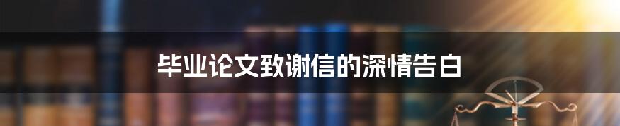 毕业论文致谢信的深情告白
