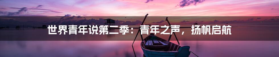 世界青年说第二季:青年之声,扬帆启航