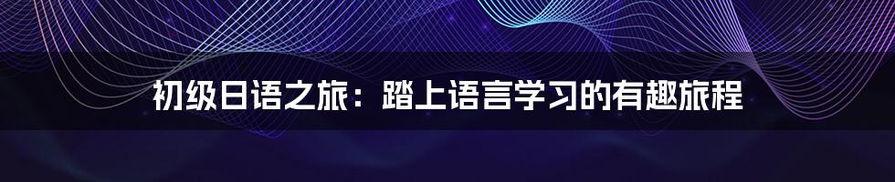 初级日语之旅:踏上语言学习的有趣旅程