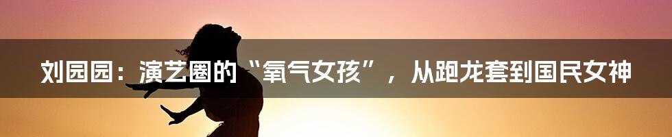 刘园园：演艺圈的“氧气女孩”，从跑龙套到国民女神