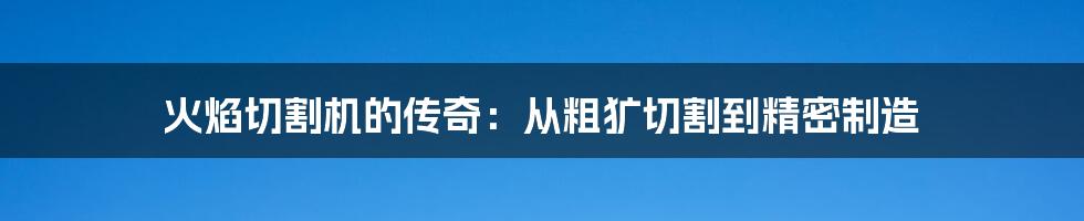 火焰切割机的传奇：从粗犷切割到精密制造