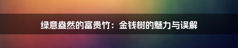 绿意盎然的富贵竹：金钱树的魅力与误解