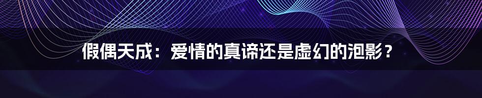 假偶天成:爱情的真谛还是虚幻的泡影?