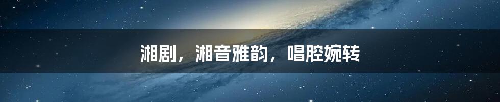 湘剧,湘音雅韵,唱腔婉转